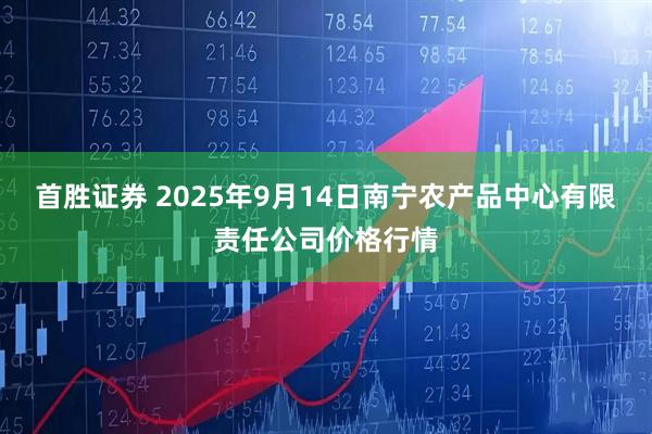首胜证券 2025年9月14日南宁农产品中心有限责任公司价格行情