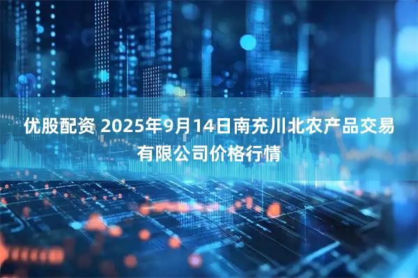 优股配资 2025年9月14日南充川北农产品交易有限公司价格行情