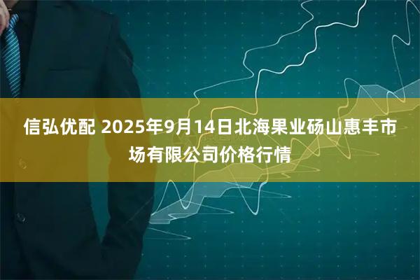 信弘优配 2025年9月14日北海果业砀山惠丰市场有限公司价格行情