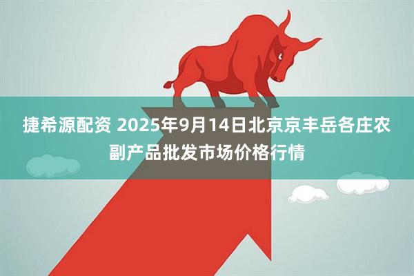 捷希源配资 2025年9月14日北京京丰岳各庄农副产品批发市场价格行情