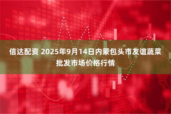 信达配资 2025年9月14日内蒙包头市友谊蔬菜批发市场价格行情