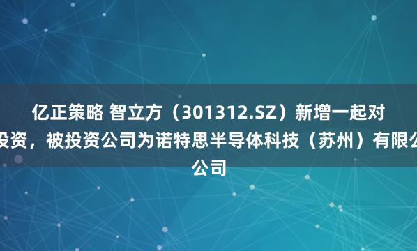 亿正策略 智立方（301312.SZ）新增一起对外投资，被投资公司为诺特思半导体科技（苏州）有限公司