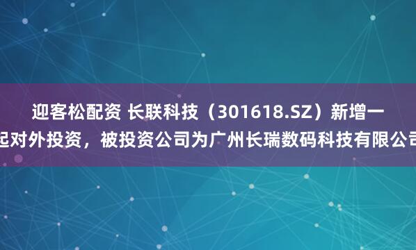 迎客松配资 长联科技（301618.SZ）新增一起对外投资，被投资公司为广州长瑞数码科技有限公司