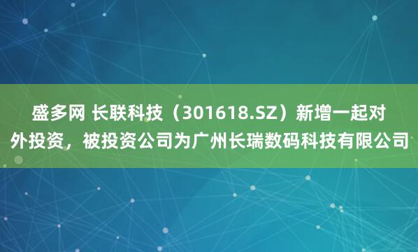 盛多网 长联科技（301618.SZ）新增一起对外投资，被投资公司为广州长瑞数码科技有限公司
