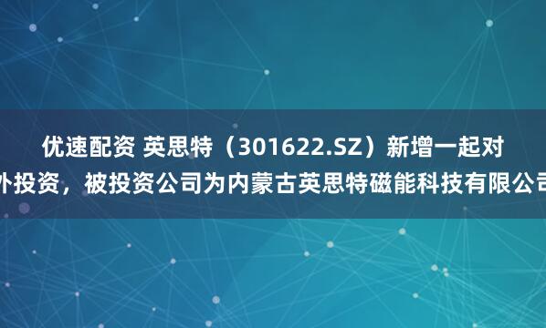 优速配资 英思特（301622.SZ）新增一起对外投资，被投资公司为内蒙古英思特磁能科技有限公司