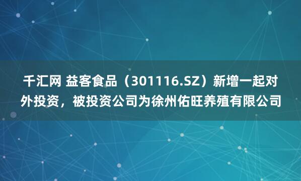 千汇网 益客食品（301116.SZ）新增一起对外投资，被投资公司为徐州佑旺养殖有限公司
