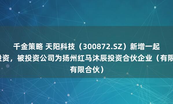 千金策略 天阳科技（300872.SZ）新增一起对外投资，被投资公司为扬州红马沐辰投资合伙企业（有限合伙）