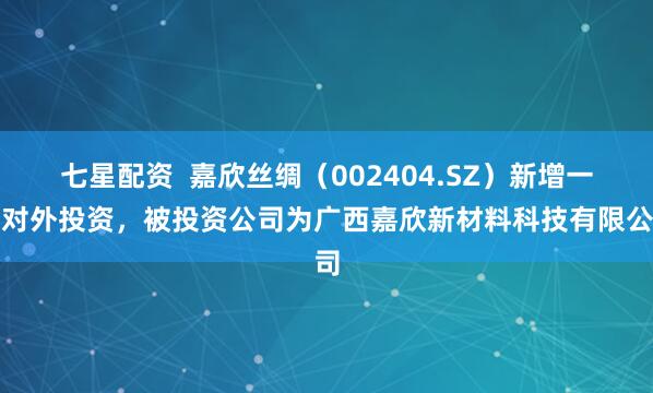 七星配资  嘉欣丝绸（002404.SZ）新增一起对外投资，被投资公司为广西嘉欣新材料科技有限公司