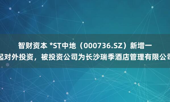 智财资本 *ST中地（000736.SZ）新增一起对外投资，被投资公司为长沙瑞季酒店管理有限公司