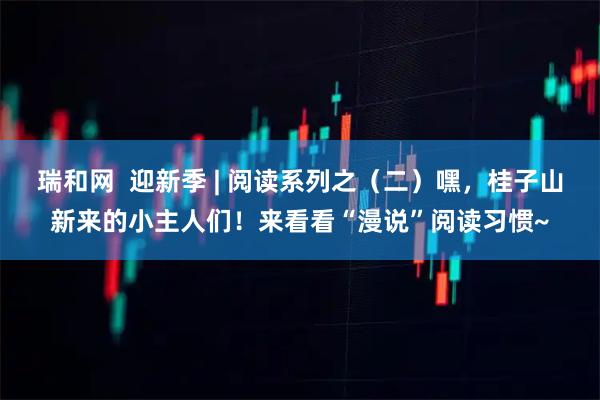 瑞和网  迎新季 | 阅读系列之（二）嘿，桂子山新来的小主人们！来看看“漫说”阅读习惯~