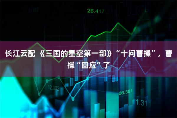 长江云配 《三国的星空第一部》“十问曹操”，曹操“回应”了