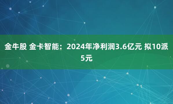 金牛股 金卡智能：2024年净利润3.6亿元 拟10派5元