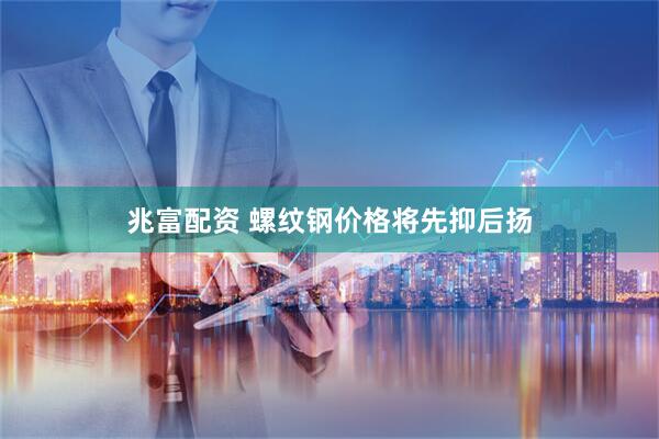 兆富配资 螺纹钢价格将先抑后扬