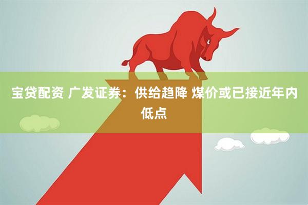 宝贷配资 广发证券：供给趋降 煤价或已接近年内低点