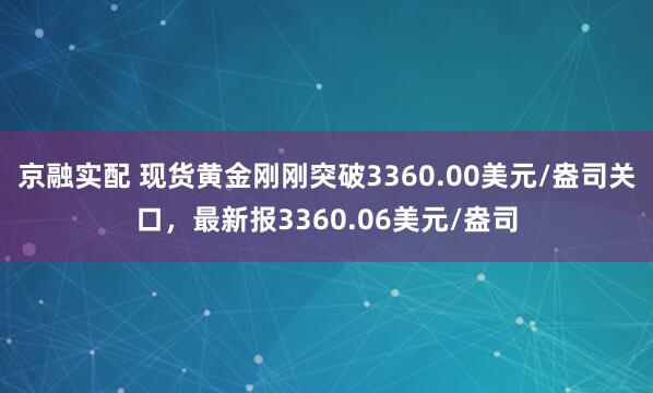 京融实配 现货黄金刚刚突破3360.00美元/盎司关口，最新报3360.06美元/盎司