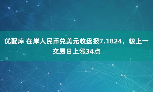 优配库 在岸人民币兑美元收盘报7.1824，较上一交易日上涨34点