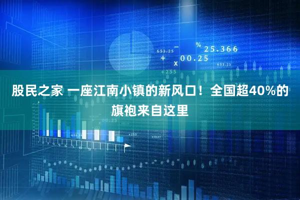 股民之家 一座江南小镇的新风口！全国超40%的旗袍来自这里