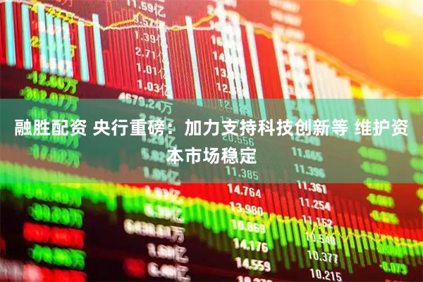 融胜配资 央行重磅：加力支持科技创新等 维护资本市场稳定
