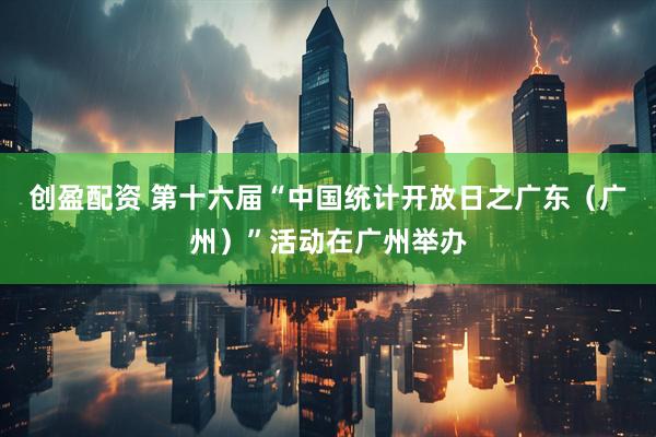 创盈配资 第十六届“中国统计开放日之广东（广州）”活动在广州举办