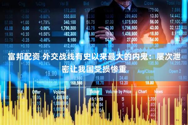 富邦配资 外交战线有史以来最大的内鬼：屡次泄密让我国受损惨重