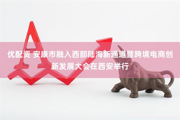 优配资 安康市融入西部陆海新通道暨跨境电商创新发展大会在西安举行