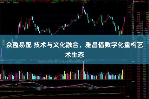 众盈易配 技术与文化融合，雅昌借数字化重构艺术生态