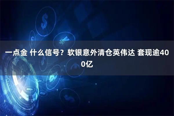 一点金 什么信号?软银意外清仓英伟达 套现逾400亿