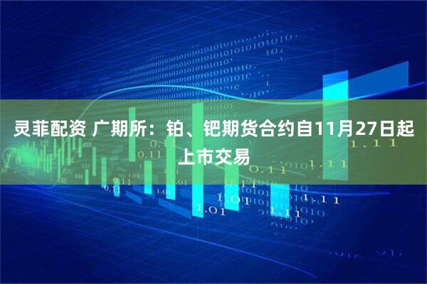 灵菲配资 广期所:铂、钯期货合约自11月27日起上市交易