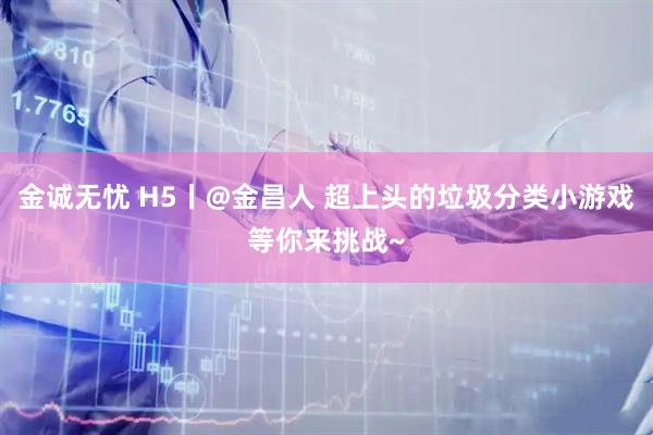 金诚无忧 H5丨@金昌人 超上头的垃圾分类小游戏等你来挑战~