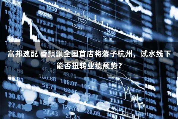 富邦速配 香飘飘全国首店将落子杭州，试水线下能否扭转业绩颓势？