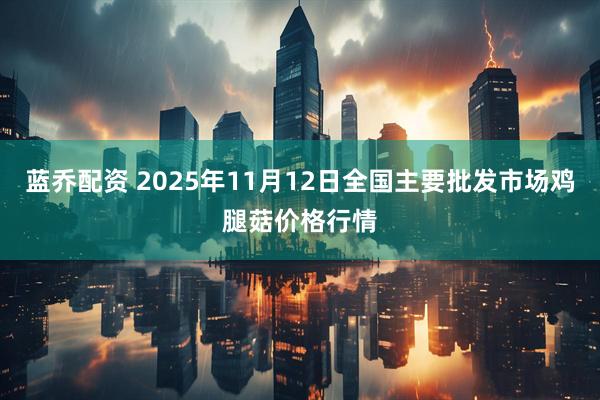蓝乔配资 2025年11月12日全国主要批发市场鸡腿菇价格行情