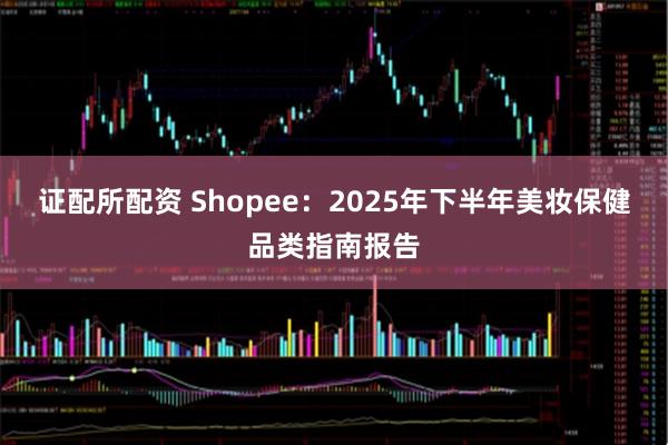 证配所配资 Shopee：2025年下半年美妆保健品类指南报告