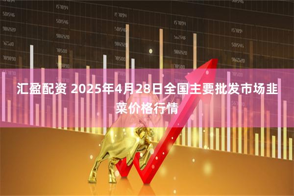 汇盈配资 2025年4月28日全国主要批发市场韭菜价格行情