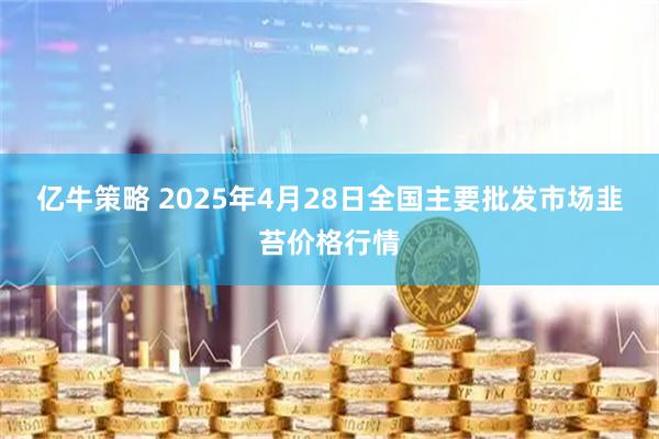 亿牛策略 2025年4月28日全国主要批发市场韭苔价格行情