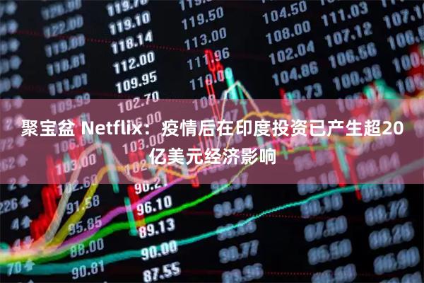 聚宝盆 Netflix：疫情后在印度投资已产生超20亿美元经济影响