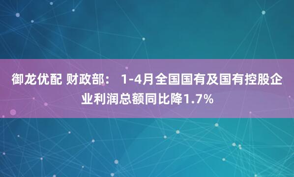 御龙优配 财政部： 1-4月全国国有及国有控股企业利润总额同比降1.7%