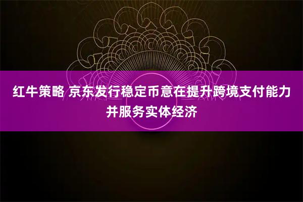 红牛策略 京东发行稳定币意在提升跨境支付能力并服务实体经济
