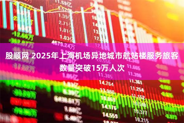 股顺网 2025年上海机场异地城市航站楼服务旅客数量突破15万人次