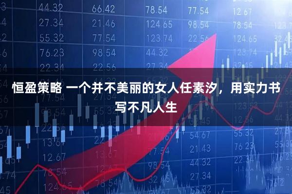 恒盈策略 一个并不美丽的女人任素汐,用实力书写不凡人生