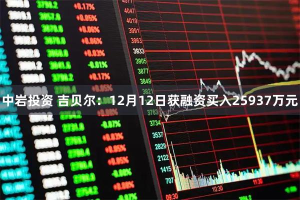 中岩投资 吉贝尔：12月12日获融资买入25937万元