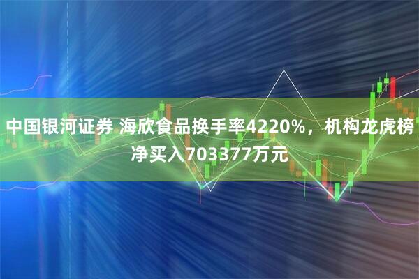中国银河证券 海欣食品换手率4220%，机构龙虎榜净买入703377万元