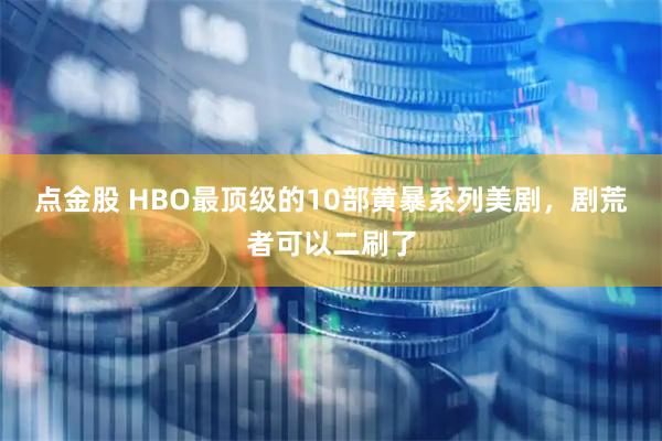点金股 HBO最顶级的10部黄暴系列美剧，剧荒者可以二刷了