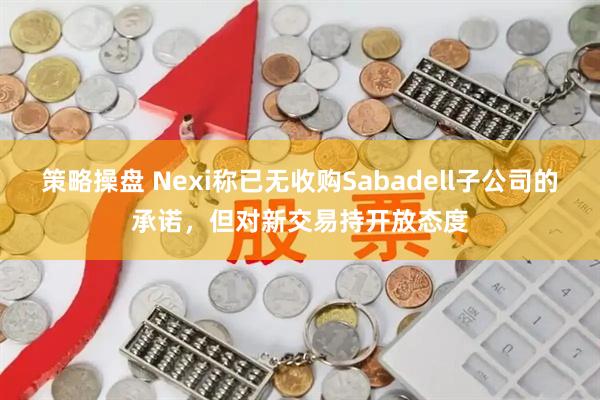 策略操盘 Nexi称已无收购Sabadell子公司的承诺，但对新交易持开放态度