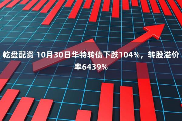 乾盘配资 10月30日华特转债下跌104%,转股溢价率6439%