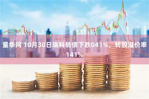 量华网 10月30日瑞科转债下跌041%,转股溢价率141%