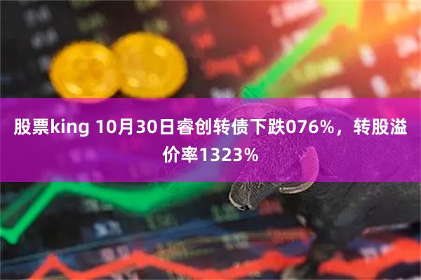 股票king 10月30日睿创转债下跌076%,转股溢价率1323%