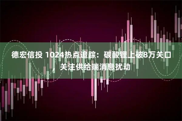 德宏信投 1024热点追踪:碳酸锂上破8万关口,关注供给端消息扰动