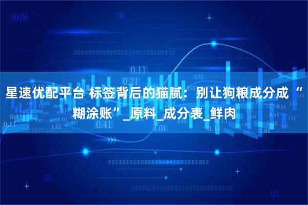 星速优配平台 标签背后的猫腻：别让狗粮成分成 “糊涂账”_原料_成分表_鲜肉