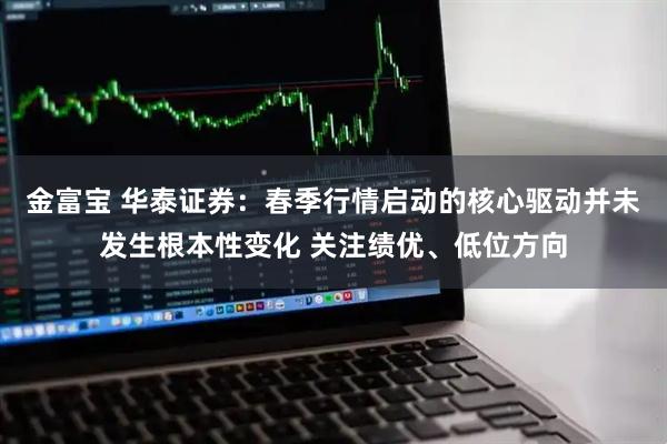 金富宝 华泰证券：春季行情启动的核心驱动并未发生根本性变化 关注绩优、低位方向