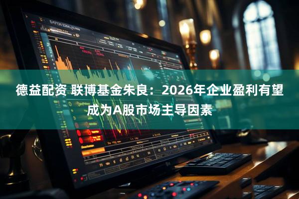 德益配资 联博基金朱良：2026年企业盈利有望成为A股市场主导因素